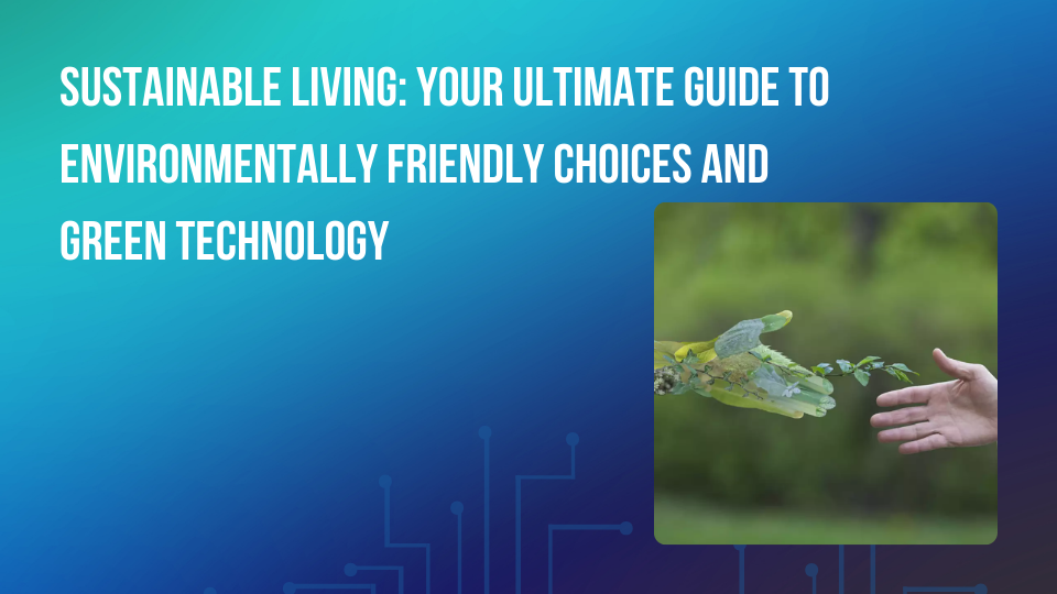 Sustainable Living: Your Ultimate Guide to Environmentally Friendly Choices and Green Technology