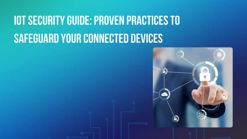 IoT Security Guide: Proven Practices to Safeguard Your Connected Devices