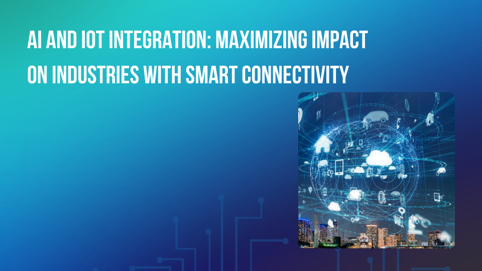 AI and IoT Integration: Maximizing Impact on Industries with Smart Connectivity
