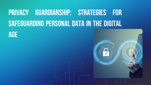 Privacy Guardianship: Strategies for Safeguarding Personal Data in the Digital Age