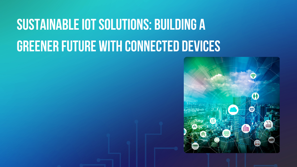Sustainable IoT Solutions: Building a Greener Future with Connected Devices