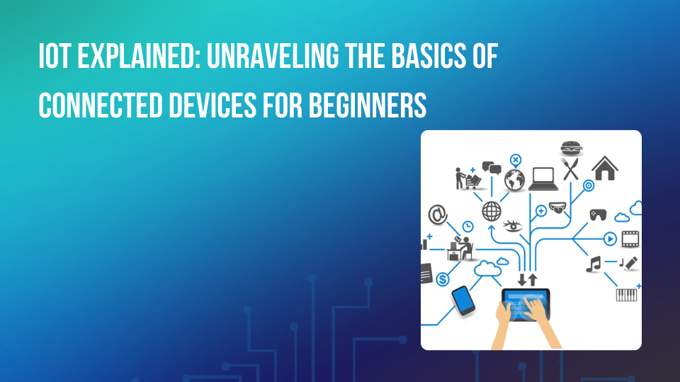 IoT Explained: Unraveling the Basics of Connected Devices for Beginners