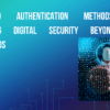 Advanced Authentication Methods: Elevating Digital Security Beyond Passwords