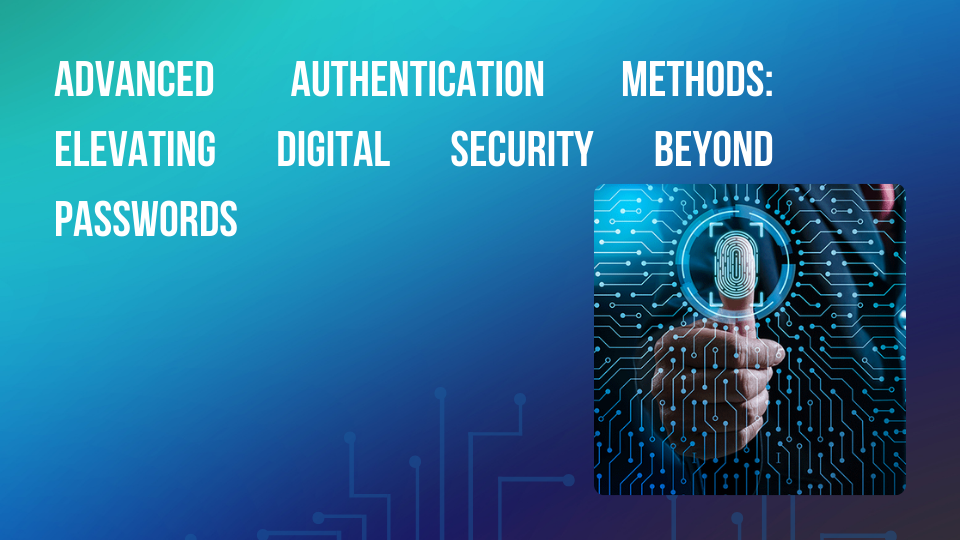 Advanced Authentication Methods: Elevating Digital Security Beyond Passwords
