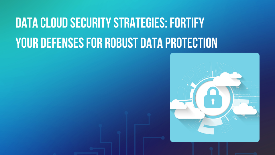 Data Cloud Security Strategies: Fortify Your Defenses for Robust Data Protection