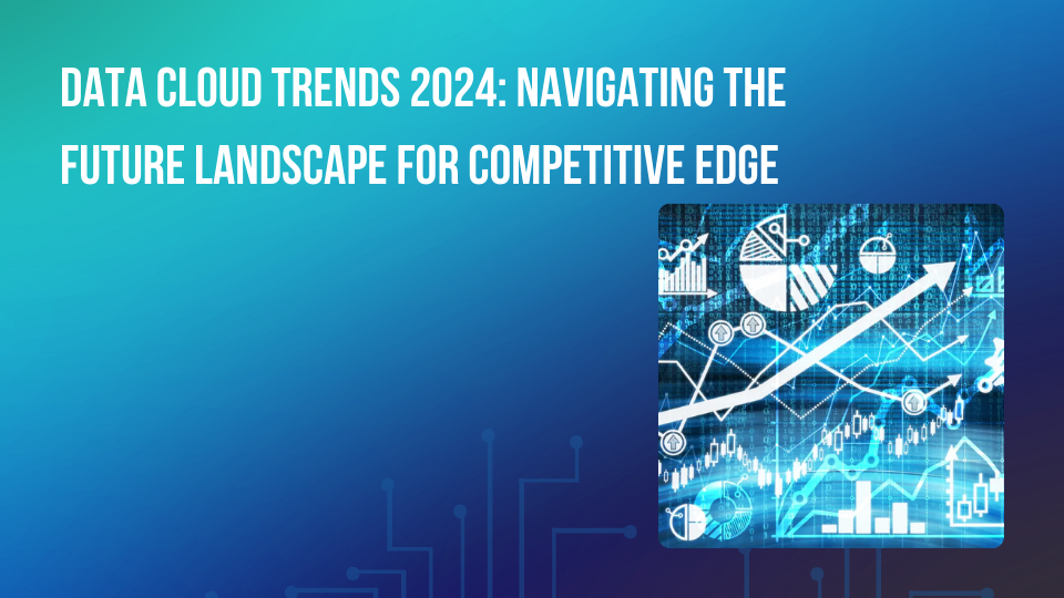 Data Cloud Trends 2024: Navigating the Future Landscape for Competitive Edge
