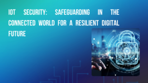 IoT Security: Safeguarding in the Connected World for a Resilient Digital Future