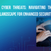 Decoding Cyber Threats: Navigating the Evolving Landscape for Enhanced Security